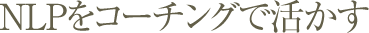 ＮＬＰをコーチングで活かす