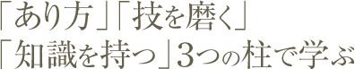 「あり方」「技を磨く」「知識を持つ」の３つの柱で学ぶ