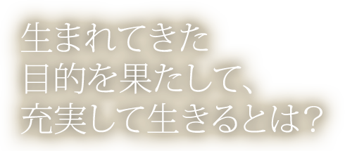 生まれてきた目的を果たして、充実して生きるとは？